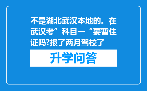 不是湖北武汉本地的。在武汉考”科目一“要暂住证吗?报了两月驾校了