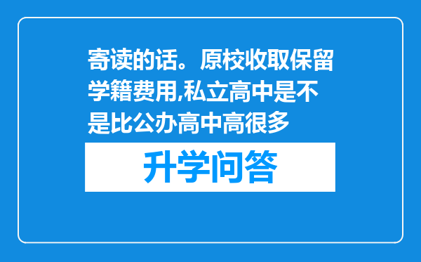 寄读的话。原校收取保留学籍费用,私立高中是不是比公办高中高很多