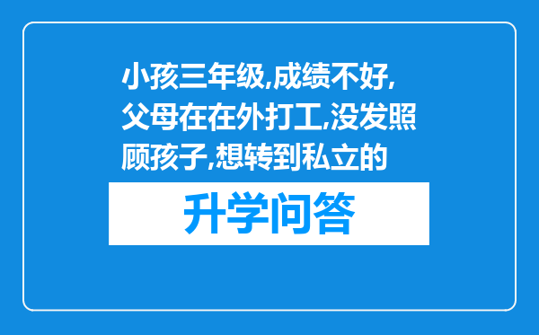小孩三年级,成绩不好,父母在在外打工,没发照顾孩子,想转到私立的