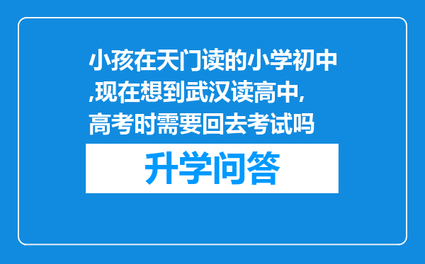 小孩在天门读的小学初中,现在想到武汉读高中,高考时需要回去考试吗