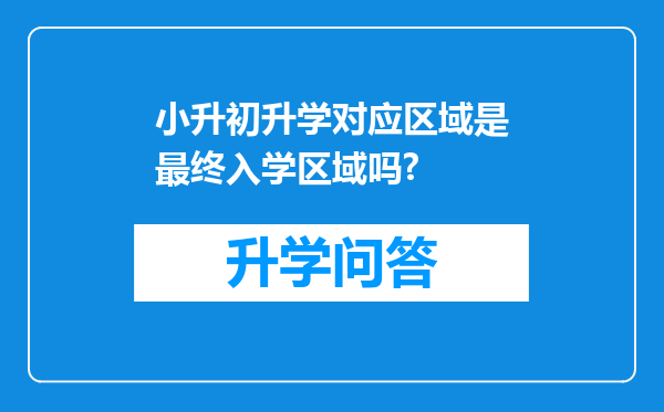 小升初升学对应区域是最终入学区域吗?