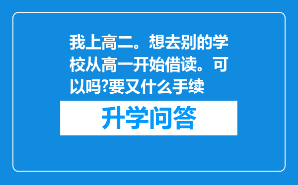 我上高二。想去别的学校从高一开始借读。可以吗?要又什么手续