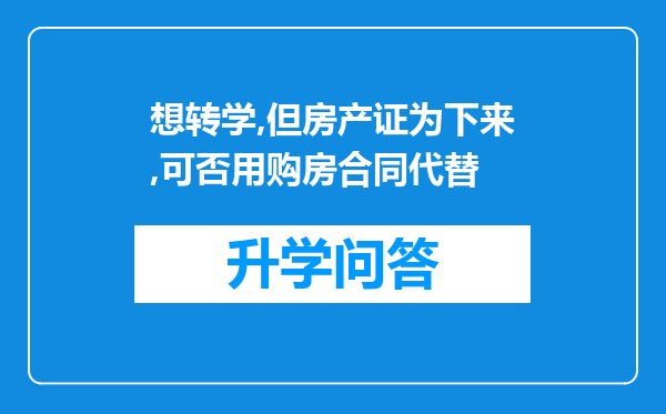 想转学,但房产证为下来,可否用购房合同代替