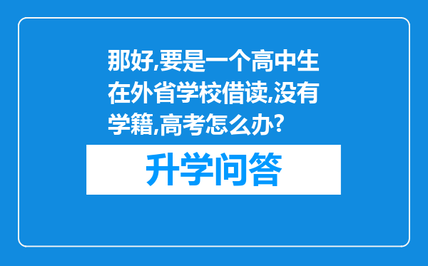那好,要是一个高中生在外省学校借读,没有学籍,高考怎么办?