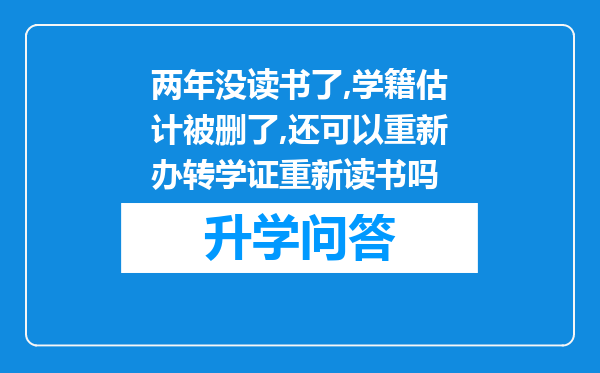 两年没读书了,学籍估计被删了,还可以重新办转学证重新读书吗