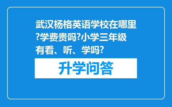 武汉杨格英语学校在哪里?学费贵吗?小学三年级有看、听、学吗?