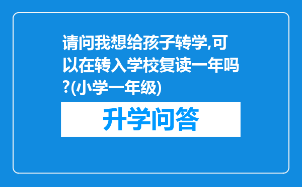 请问我想给孩子转学,可以在转入学校复读一年吗?(小学一年级)
