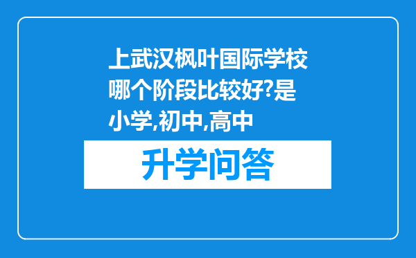 上武汉枫叶国际学校哪个阶段比较好?是小学,初中,高中