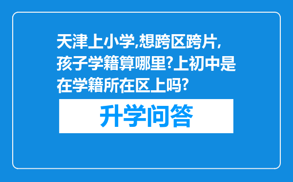 天津上小学,想跨区跨片,孩子学籍算哪里?上初中是在学籍所在区上吗?