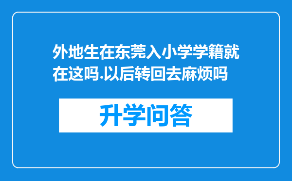 外地生在东莞入小学学籍就在这吗.以后转回去麻烦吗