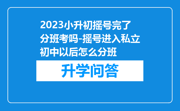 2023小升初摇号完了分班考吗-摇号进入私立初中以后怎么分班