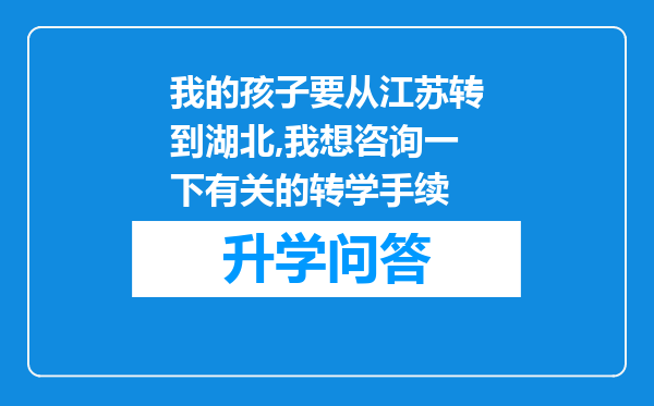 我的孩子要从江苏转到湖北,我想咨询一下有关的转学手续