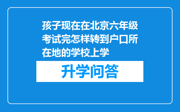 孩子现在在北京六年级考试完怎样转到户口所在地的学校上学