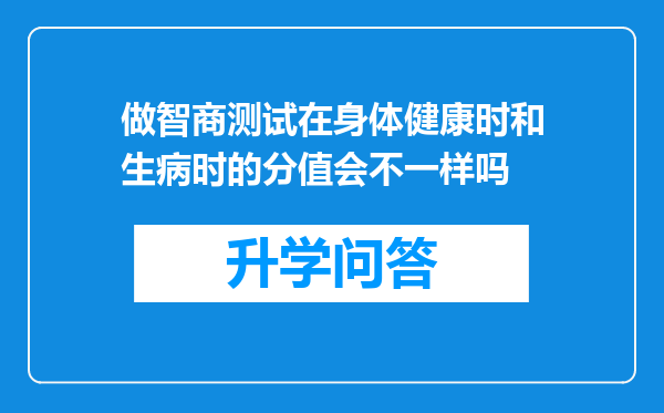 做智商测试在身体健康时和生病时的分值会不一样吗