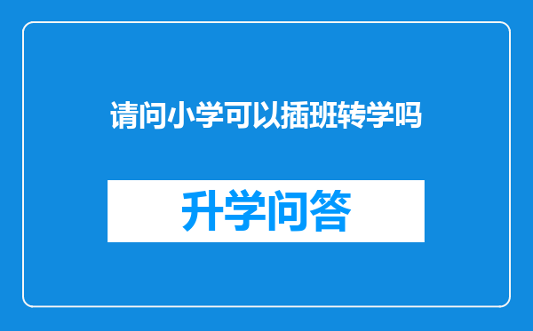 请问小学可以插班转学吗