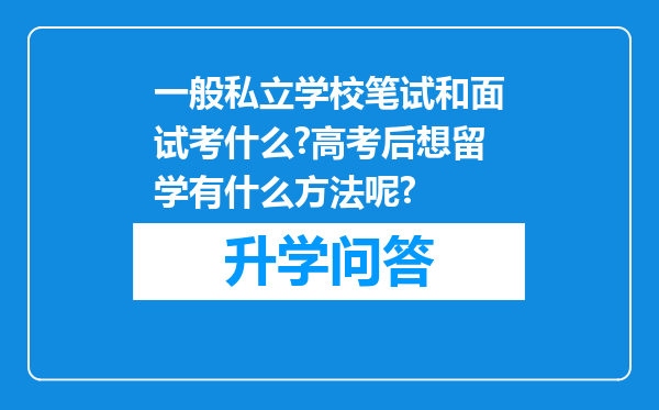 一般私立学校笔试和面试考什么?高考后想留学有什么方法呢?