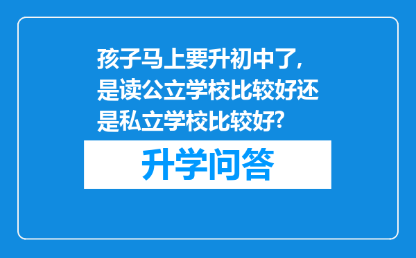 孩子马上要升初中了,是读公立学校比较好还是私立学校比较好?
