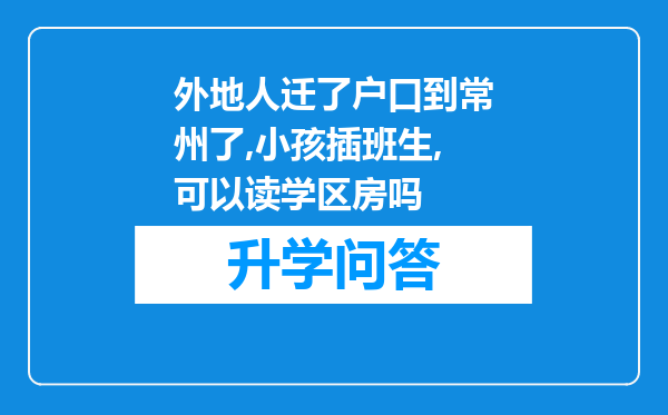 外地人迁了户口到常州了,小孩插班生,可以读学区房吗