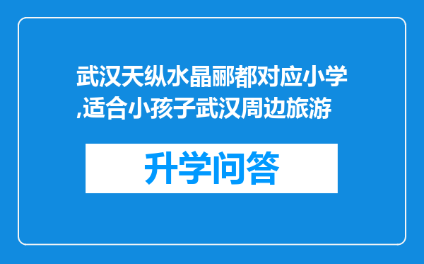 武汉天纵水晶郦都对应小学,适合小孩子武汉周边旅游