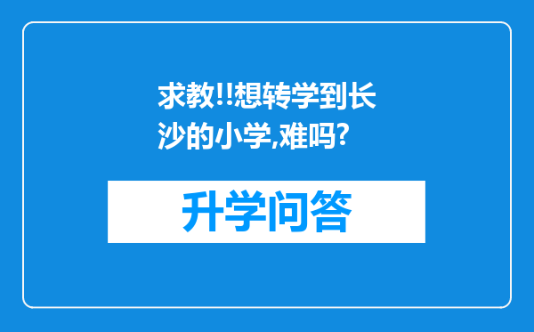 求教!!想转学到长沙的小学,难吗?