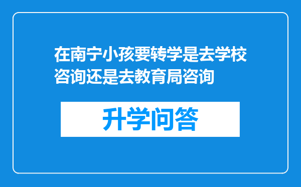 在南宁小孩要转学是去学校咨询还是去教育局咨询