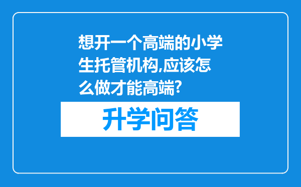 想开一个高端的小学生托管机构,应该怎么做才能高端?