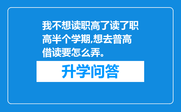我不想读职高了读了职高半个学期,想去普高借读要怎么弄。