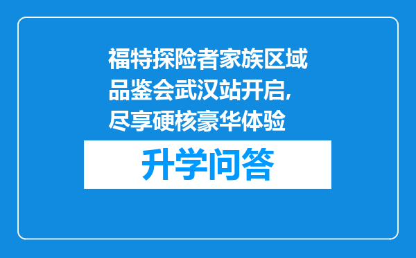 福特探险者家族区域品鉴会武汉站开启,尽享硬核豪华体验
