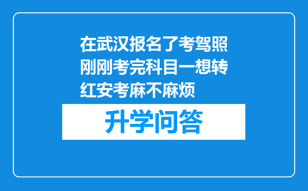 在武汉报名了考驾照刚刚考完科目一想转红安考麻不麻烦