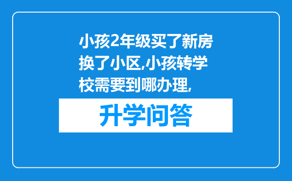 小孩2年级买了新房换了小区,小孩转学校需要到哪办理,