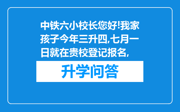 中铁六小校长您好!我家孩子今年三升四,七月一日就在贵校登记报名,
