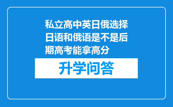 私立高中英日俄选择日语和俄语是不是后期高考能拿高分