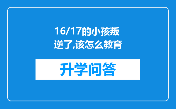 16/17的小孩叛逆了,该怎么教育