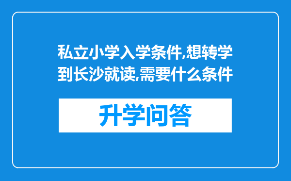 私立小学入学条件,想转学到长沙就读,需要什么条件