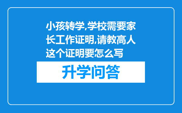 小孩转学,学校需要家长工作证明,请教高人这个证明要怎么写