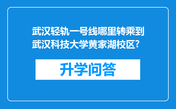 武汉轻轨一号线哪里转乘到武汉科技大学黄家湖校区?