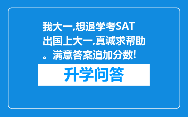 我大一,想退学考SAT出国上大一,真诚求帮助。满意答案追加分数!