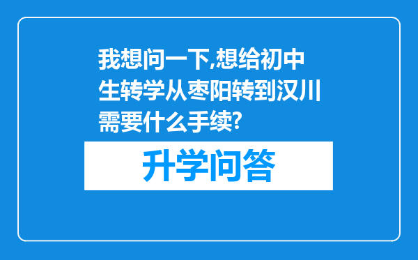 我想问一下,想给初中生转学从枣阳转到汉川需要什么手续?