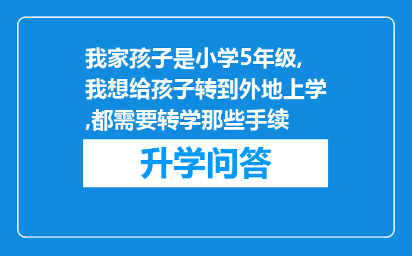 我家孩子是小学5年级,我想给孩子转到外地上学,都需要转学那些手续