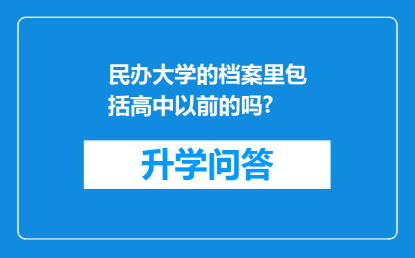 民办大学的档案里包括高中以前的吗?