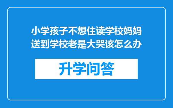 小学孩子不想住读学校妈妈送到学校老是大哭该怎么办