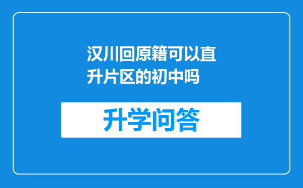 汉川回原籍可以直升片区的初中吗