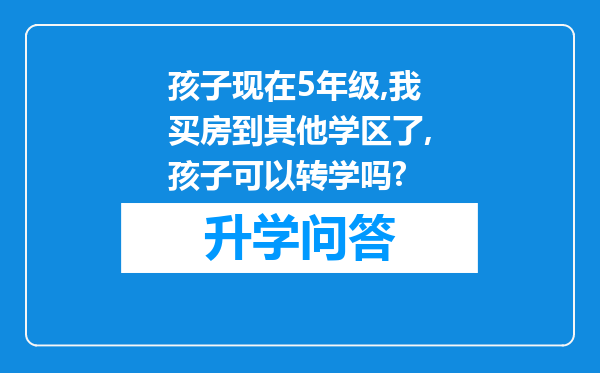孩子现在5年级,我买房到其他学区了,孩子可以转学吗?