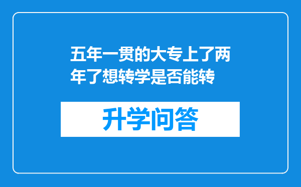 五年一贯的大专上了两年了想转学是否能转