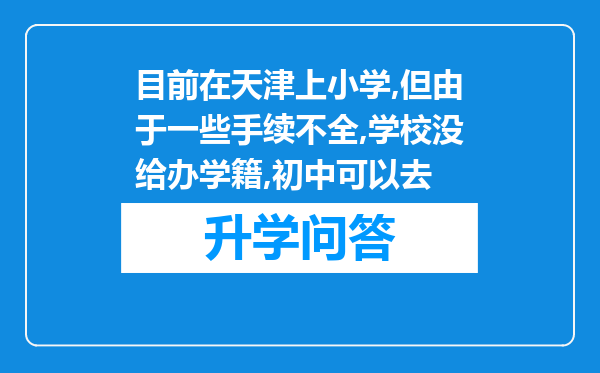 目前在天津上小学,但由于一些手续不全,学校没给办学籍,初中可以去