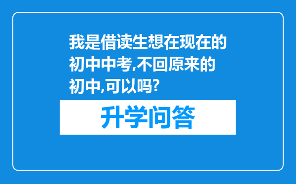 我是借读生想在现在的初中中考,不回原来的初中,可以吗?