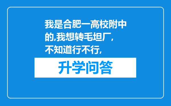 我是合肥一高校附中的,我想转毛坦厂,不知道行不行,