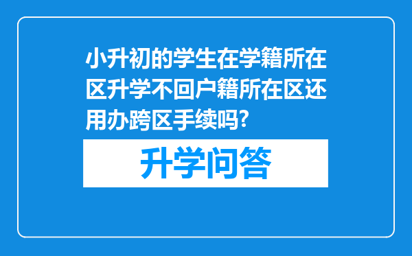 小升初的学生在学籍所在区升学不回户籍所在区还用办跨区手续吗?