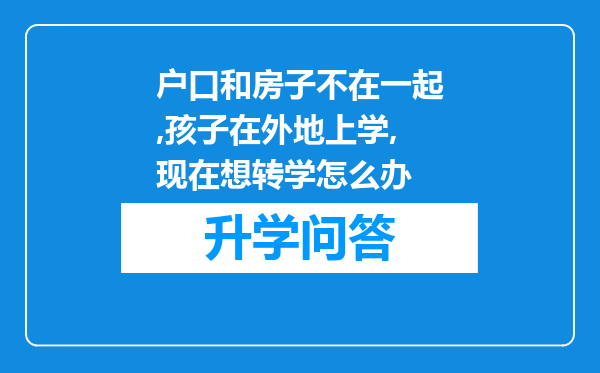 户口和房子不在一起,孩子在外地上学,现在想转学怎么办