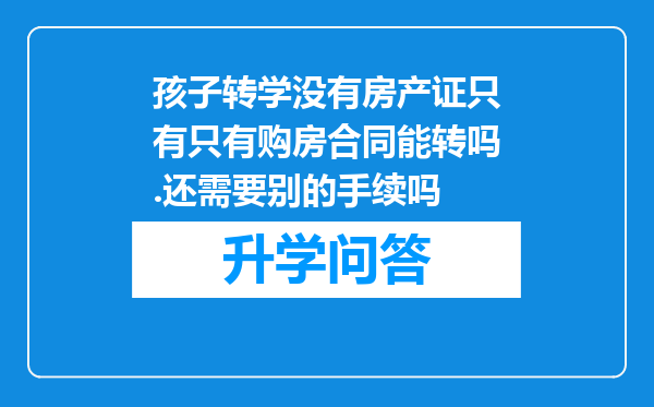 孩子转学没有房产证只有只有购房合同能转吗.还需要别的手续吗